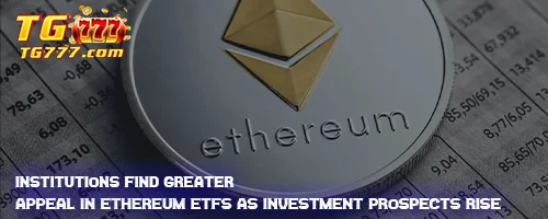 Institutions Find Greater Appeal in Ethereum ETFs as Investment Prospects Rise